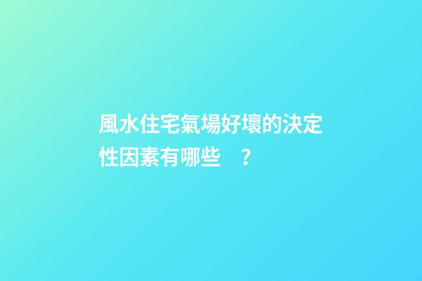 風水住宅氣場好壞的決定性因素有哪些？